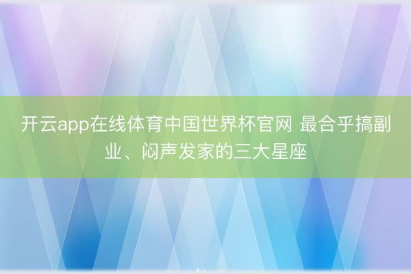 开云app在线体育中国世界杯官网 最合乎搞副业、闷声发家的三大星座