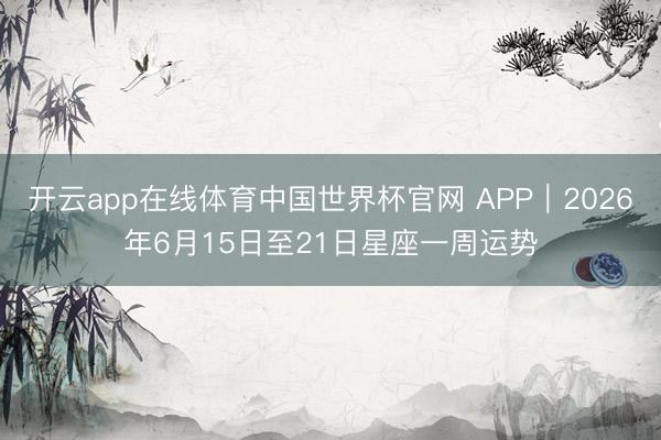 开云app在线体育中国世界杯官网 APP︱2026年6月15日至21日星座一周运势