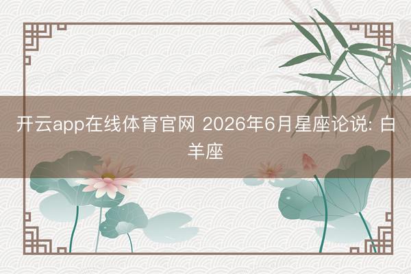 开云app在线体育官网 2026年6月星座论说: 白羊座