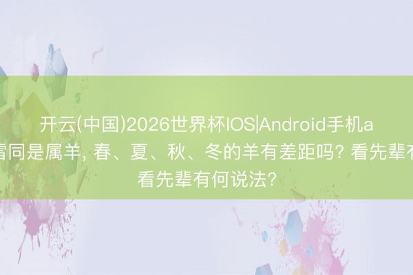 开云(中国)2026世界杯IOS|Android手机app下载 雷同是属羊, 春、夏、秋、冬的羊有差距吗? 看先辈有何说法?