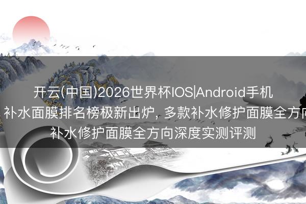 开云(中国)2026世界杯IOS|Android手机app下载 2026 补水面膜排名榜极新出炉, 多款补水修护面膜全方向深度实测评测