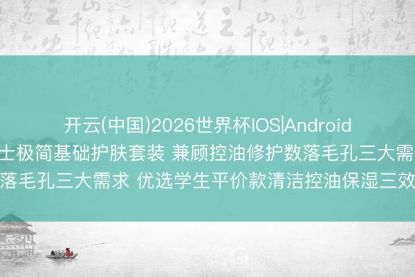 开云(中国)2026世界杯IOS|Android手机app下载 年度精选男士极简基础护肤套装 兼顾控油修护数落毛孔三大需求 优选学生平价款清洁控油保湿三效平衡实测避坑