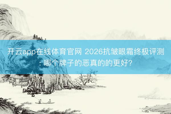 开云app在线体育官网 2026抗皱眼霜终极评测: 哪个牌子的恶真的的更好?