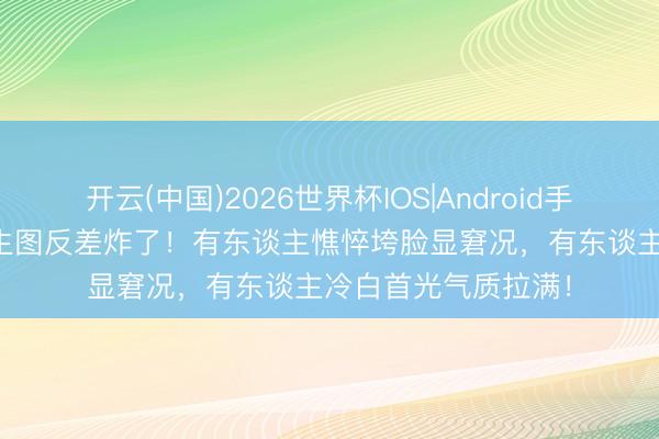 开云(中国)2026世界杯IOS|Android手机app下载 白西装生图反差炸了!有东谈主憔悴垮脸显窘况,有东谈主冷白首光气质拉满!