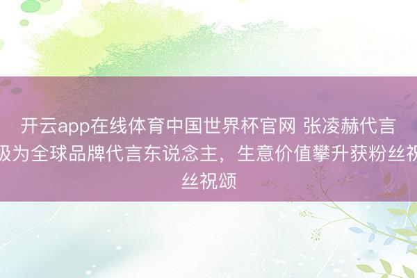 开云app在线体育中国世界杯官网 张凌赫代言升级为全球品牌代言东说念主,生意价值攀升获粉丝祝颂