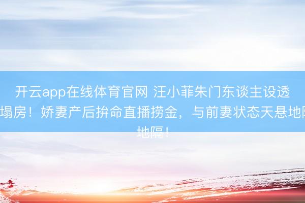 开云app在线体育官网 汪小菲朱门东谈主设透顶塌房!娇妻产后拚命直播捞金,与前妻状态天悬地隔!
