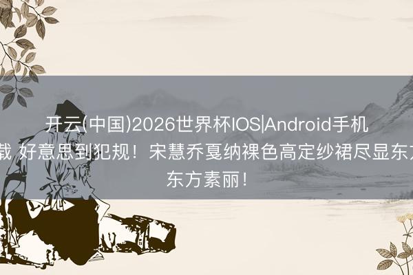 开云(中国)2026世界杯IOS|Android手机app下载 好意思到犯规!宋慧乔戛纳裸色高定纱裙尽显东方素丽!