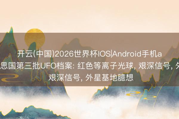 开云(中国)2026世界杯IOS|Android手机app下载 好意思国第三批UFO档案: 红色等离子光球, 艰深信号, 外星基地臆想