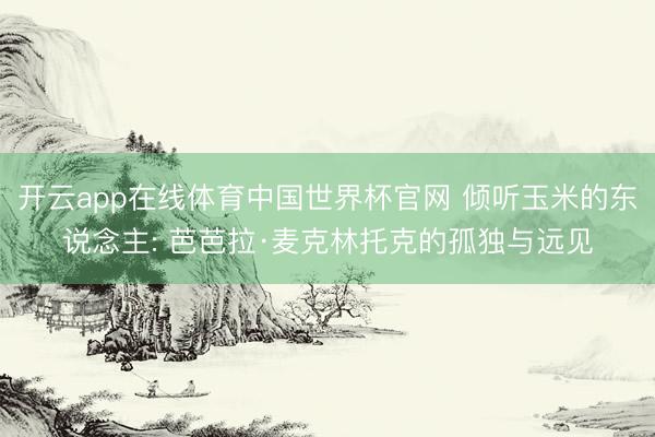 开云app在线体育中国世界杯官网 倾听玉米的东说念主: 芭芭拉·麦克林托克的孤独与远见