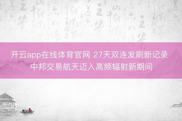 开云app在线体育官网 27天双连发刷新记录 中邦交易航天迈入高频辐射新期间