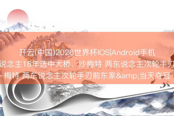 开云(中国)2026世界杯IOS|Android手机app下载 布景板! 76东说念主18年选中大桥、沙梅特 两东说念主次轮手刃前东家&当天夺冠