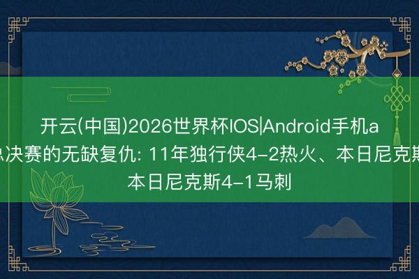 开云(中国)2026世界杯IOS|Android手机app下载 总决赛的无缺复仇: 11年独行侠4-2热火、本日尼克斯4-1马刺