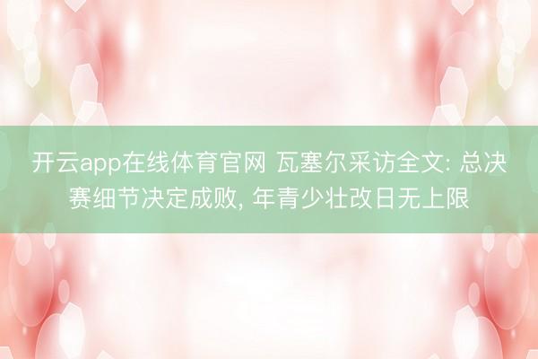 开云app在线体育官网 瓦塞尔采访全文: 总决赛细节决定成败, 年青少壮改日无上限