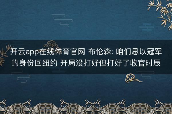 开云app在线体育官网 布伦森: 咱们思以冠军的身份回纽约 开局没打好但打好了收官时辰