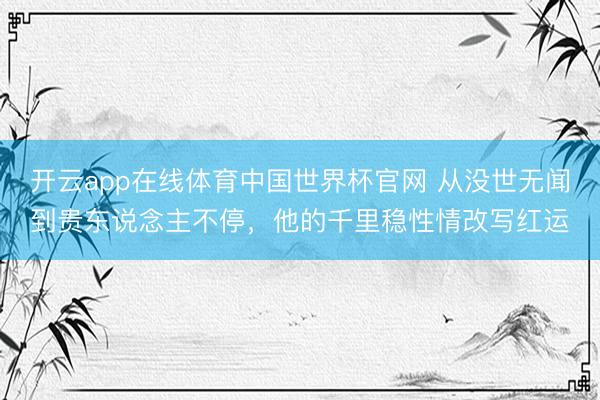 开云app在线体育中国世界杯官网 从没世无闻到贵东说念主不停,他的千里稳性情改写红运