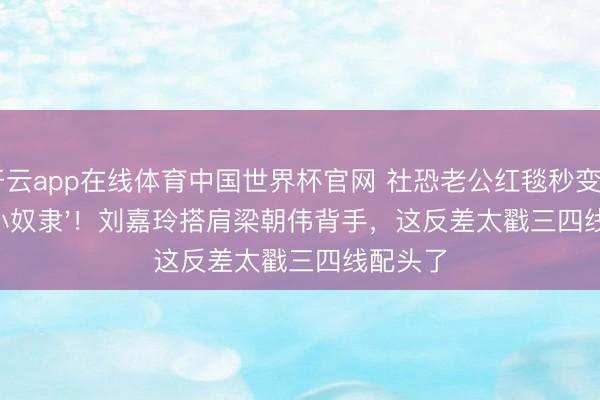 开云app在线体育中国世界杯官网 社恐老公红毯秒变'小奴隶'!刘嘉玲搭肩梁朝伟背手,这反差太戳三四线配头了