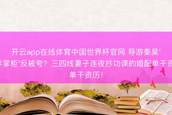 开云app在线体育中国世界杯官网 导游秦昊'摈弃掌柜'反被夸?三四线妻子连夜抄功课的婚配单干资历!