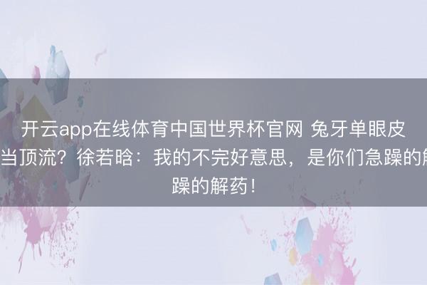 开云app在线体育中国世界杯官网 兔牙单眼皮也敢当顶流?徐若晗:我的不完好意思,是你们急躁的解药!