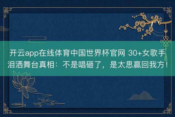开云app在线体育中国世界杯官网 30+女歌手泪洒舞台真相:不是唱砸了,是太思赢回我方!