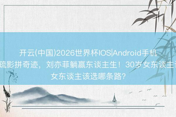 开云(中国)2026世界杯IOS|Android手机app下载 江疏影拼奇迹,刘亦菲躺赢东谈主生!30岁女东谈主该选哪条路?