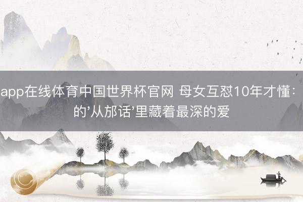 开云app在线体育中国世界杯官网 母女互怼10年才懂:姆妈的'从邡话'里藏着最深的爱