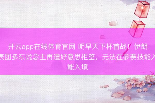 开云app在线体育官网 明早天下杯首战!伊朗代表团多东说念主再遭好意思拒签,无法在参赛技能入境