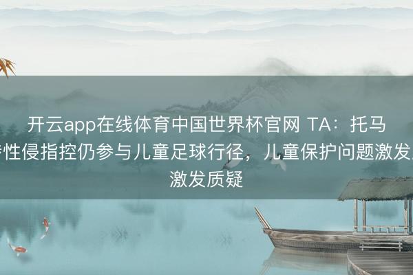 开云app在线体育中国世界杯官网 TA:托马斯涉性侵指控仍参与儿童足球行径,儿童保护问题激发质疑
