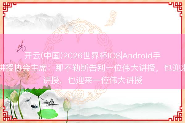 开云(中国)2026世界杯IOS|Android手机app下载 意讲授协会主席:那不勒斯告别一位伟大讲授,也迎来一位伟大讲授
