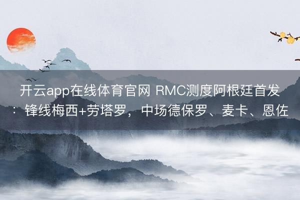 开云app在线体育官网 RMC测度阿根廷首发:锋线梅西+劳塔罗,中场德保罗、麦卡、恩佐