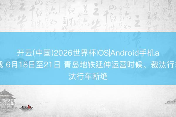 开云(中国)2026世界杯IOS|Android手机app下载 6月18日至21日 青岛地铁延伸运营时候、裁汰行车断绝