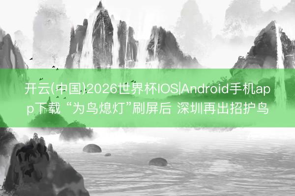 开云(中国)2026世界杯IOS|Android手机app下载 “为鸟熄灯”刷屏后 深圳再出招护鸟