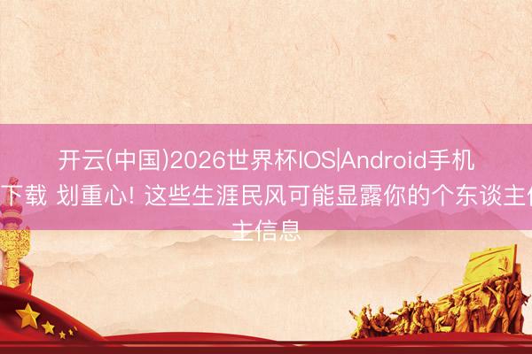开云(中国)2026世界杯IOS|Android手机app下载 划重心! 这些生涯民风可能显露你的个东谈主信息