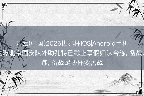 开云(中国)2026世界杯IOS|Android手机app下载 博主曝北京国安队外助孔特已截止事假归队合练, 备战足协杯要害战