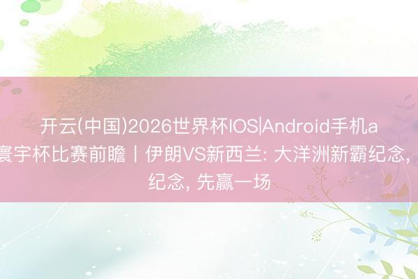开云(中国)2026世界杯IOS|Android手机app下载 寰宇杯比赛前瞻丨伊朗VS新西兰: 大洋洲新霸纪念, 先赢一场