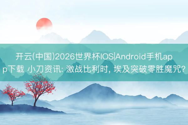 开云(中国)2026世界杯IOS|Android手机app下载 小刀资讯: 激战比利时, 埃及突破零胜魔咒?