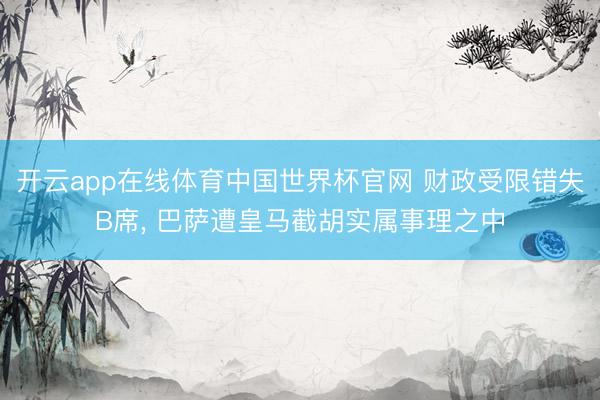 开云app在线体育中国世界杯官网 财政受限错失B席, 巴萨遭皇马截胡实属事理之中