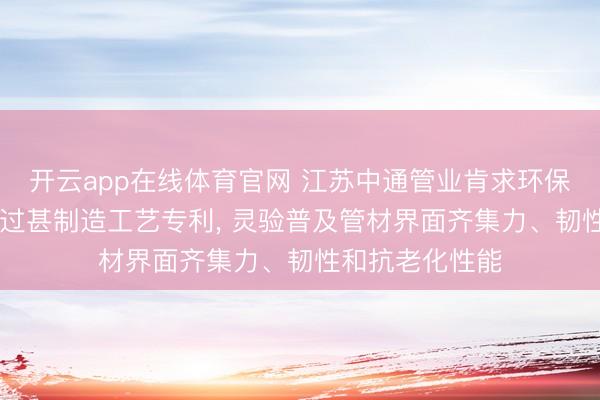 开云app在线体育官网 江苏中通管业肯求环保高韧性PE管材过甚制造工艺专利, 灵验普及管材界面齐集力、韧性和抗老化性能
