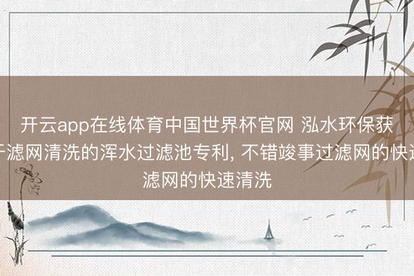 开云app在线体育中国世界杯官网 泓水环保获得便于滤网清洗的浑水过滤池专利, 不错竣事过滤网的快速清洗
