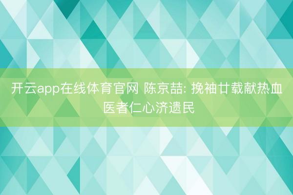 开云app在线体育官网 陈京喆: 挽袖廿载献热血 医者仁心济遗民