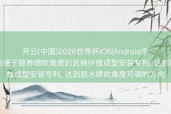 开云(中国)2026世界杯IOS|Android手机app下载 青力环保得回便于颐养喷吹角度的岩棉纤维成型安装专利, 达到胶水喷吹角度可调的方向