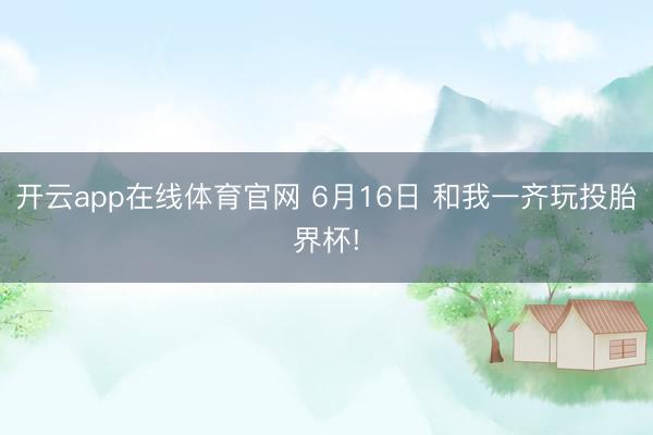 开云app在线体育官网 6月16日 和我一齐玩投胎界杯!