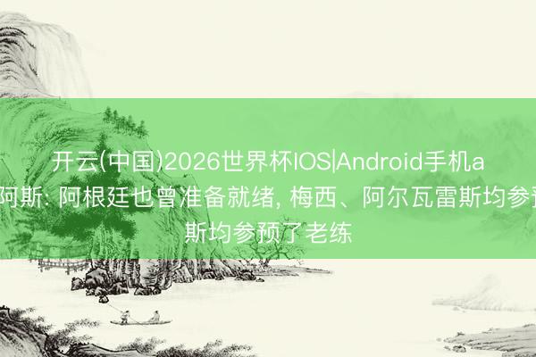 开云(中国)2026世界杯IOS|Android手机app下载 阿斯: 阿根廷也曾准备就绪, 梅西、阿尔瓦雷斯均参预了老练