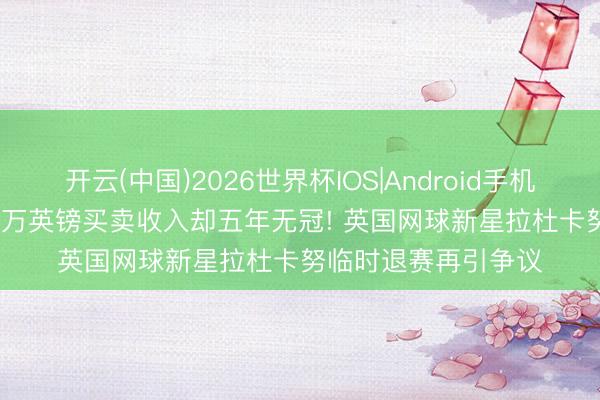 开云(中国)2026世界杯IOS|Android手机app下载 狂揽1420万英镑买卖收入却五年无冠! 英国网球新星拉杜卡努临时退赛再引争议