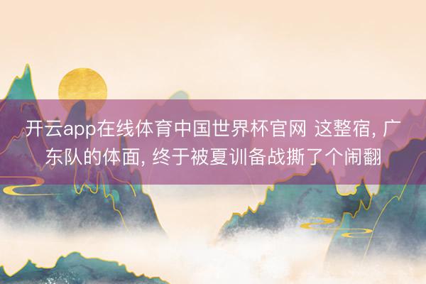 开云app在线体育中国世界杯官网 这整宿, 广东队的体面, 终于被夏训备战撕了个闹翻