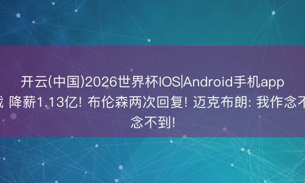 开云(中国)2026世界杯IOS|Android手机app下载 降薪1.13亿! 布伦森两次回复! 迈克布朗: 我作念不到!