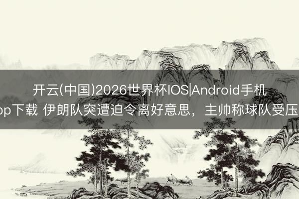 开云(中国)2026世界杯IOS|Android手机app下载 伊朗队突遭迫令离好意思，主帅称球队受压迫