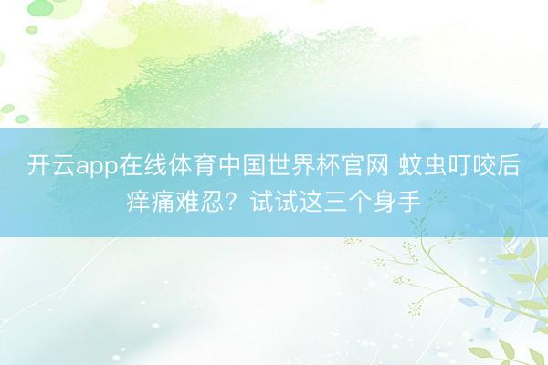 开云app在线体育中国世界杯官网 蚊虫叮咬后痒痛难忍?试试这三个身手