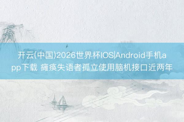 开云(中国)2026世界杯IOS|Android手机app下载 瘫痪失语者孤立使用脑机接口近两年