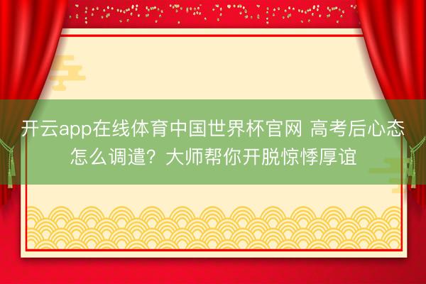 开云app在线体育中国世界杯官网 高考后心态怎么调遣?大师帮你开脱惊悸厚谊