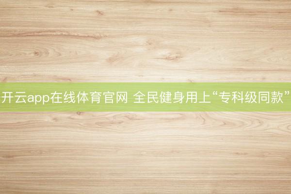 开云app在线体育官网 全民健身用上“专科级同款”